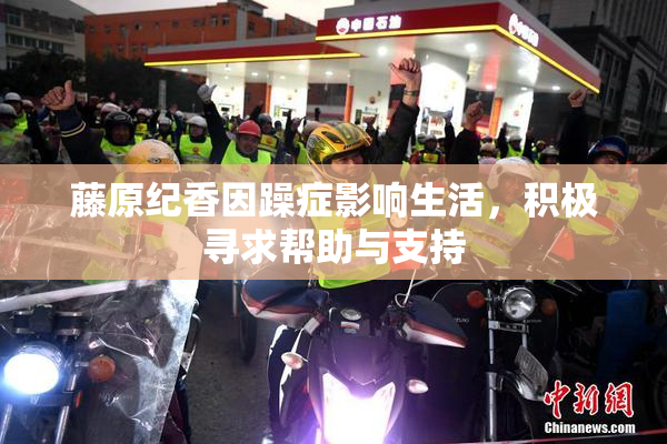 藤原纪香因躁症影响生活，积极寻求帮助与支持