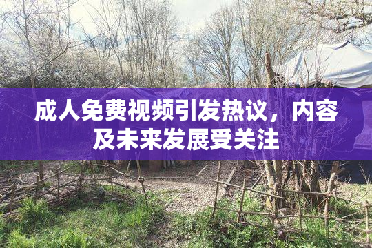 成人免费视频引发热议，内容及未来发展受关注