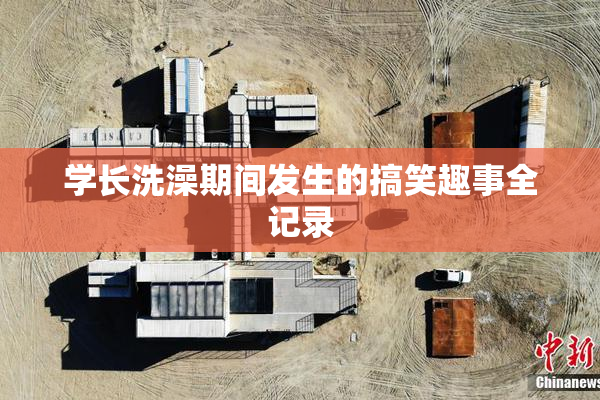 学长洗澡期间发生的搞笑趣事全记录