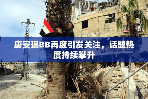 唐安琪BB再度引发关注，话题热度持续攀升