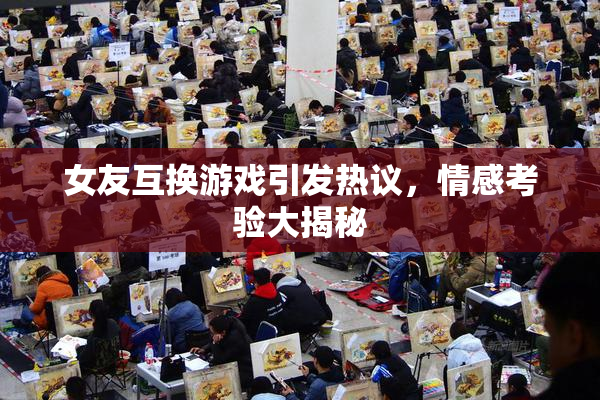 女友互换游戏引发热议，情感考验大揭秘