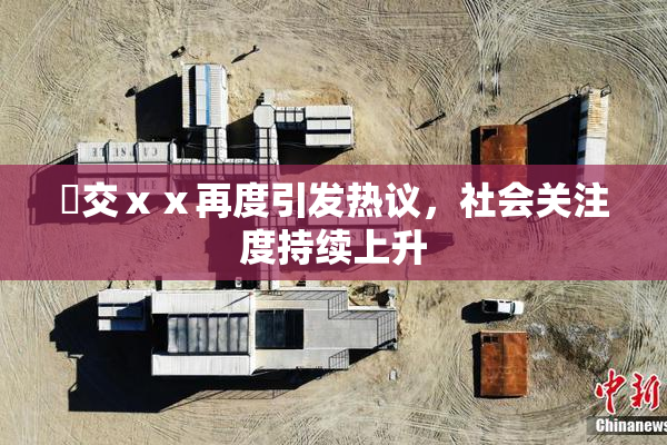 嘼交ⅹⅹ再度引发热议，社会关注度持续上升