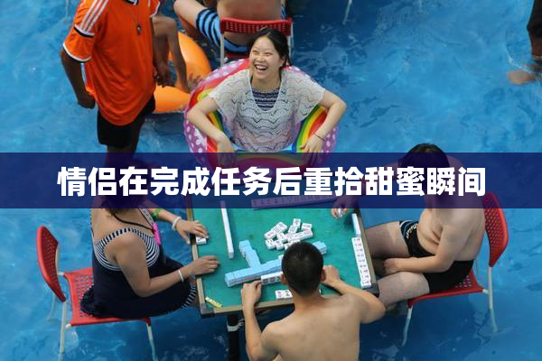情侣在完成任务后重拾甜蜜瞬间