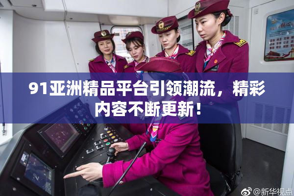 91亚洲精品平台引领潮流，精彩内容不断更新！