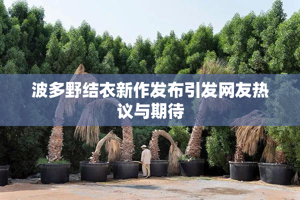 波多野结衣新作发布引发网友热议与期待