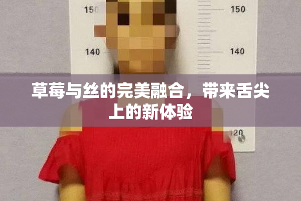草莓与丝的完美融合，带来舌尖上的新体验