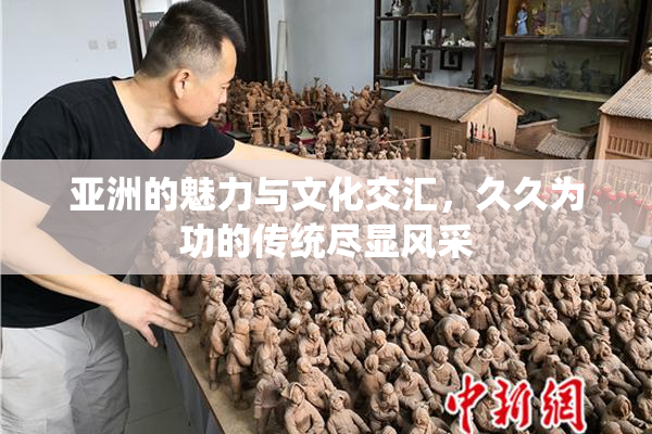 亚洲的魅力与文化交汇，久久为功的传统尽显风采