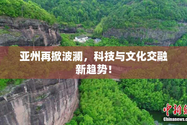 亚州再掀波澜，科技与文化交融新趋势！