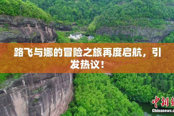 路飞与娜的冒险之旅再度启航，引发热议！