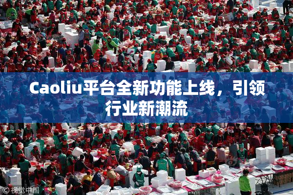 Caoliu平台全新功能上线，引领行业新潮流