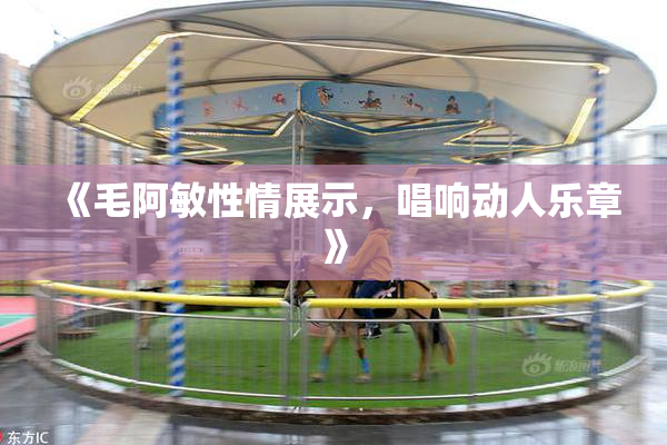 《毛阿敏性情展示，唱响动人乐章》