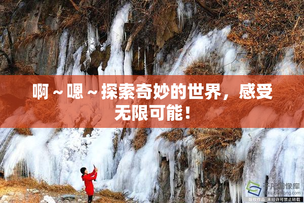 啊～嗯～探索奇妙的世界，感受无限可能！