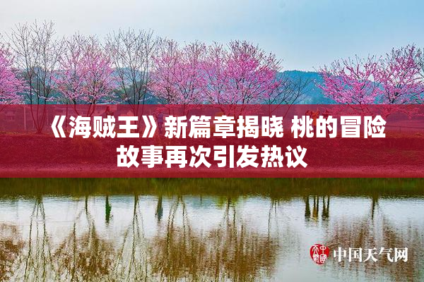 《海贼王》新篇章揭晓 桃的冒险故事再次引发热议