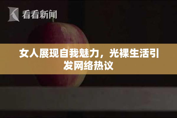 女人展现自我魅力，光裸生活引发网络热议