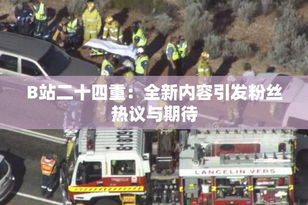 B站二十四重：全新内容引发粉丝热议与期待
