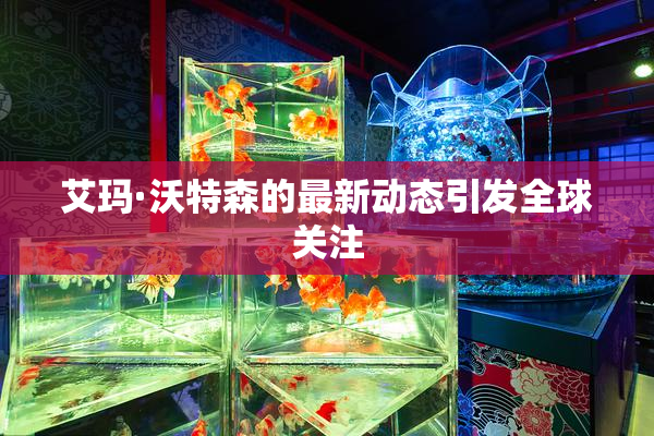 艾玛·沃特森的最新动态引发全球关注