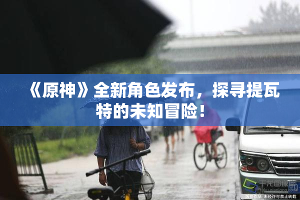 《原神》全新角色发布，探寻提瓦特的未知冒险！