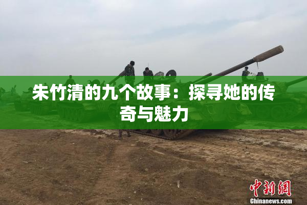 朱竹清的九个故事：探寻她的传奇与魅力