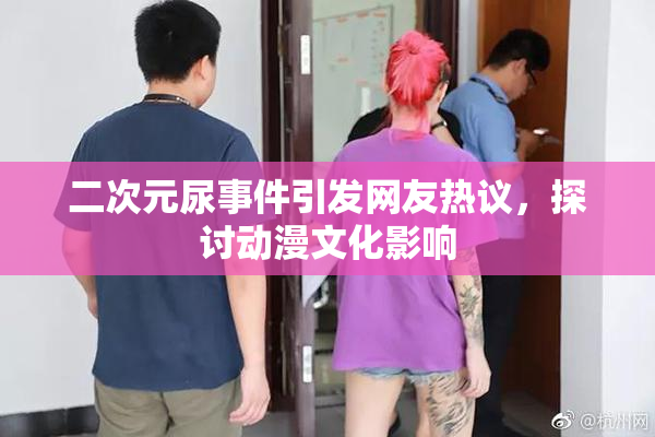 二次元尿事件引发网友热议，探讨动漫文化影响