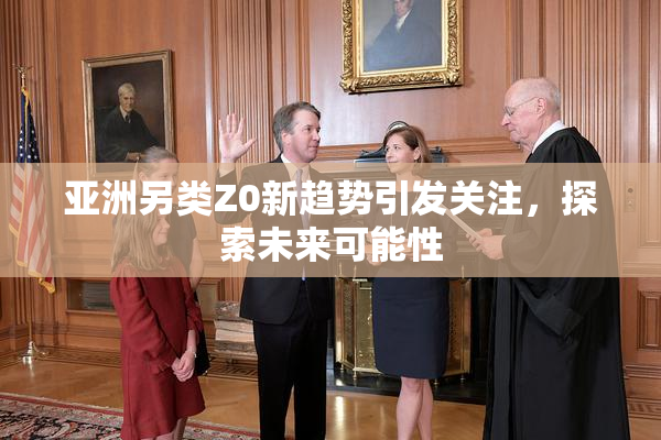 亚洲另类Z0新趋势引发关注，探索未来可能性