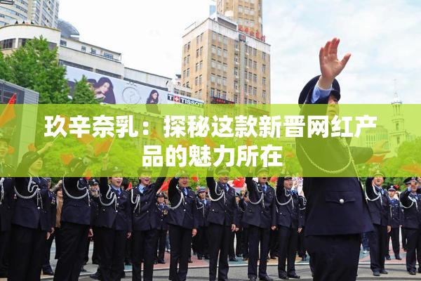 玖辛奈乳：探秘这款新晋网红产品的魅力所在