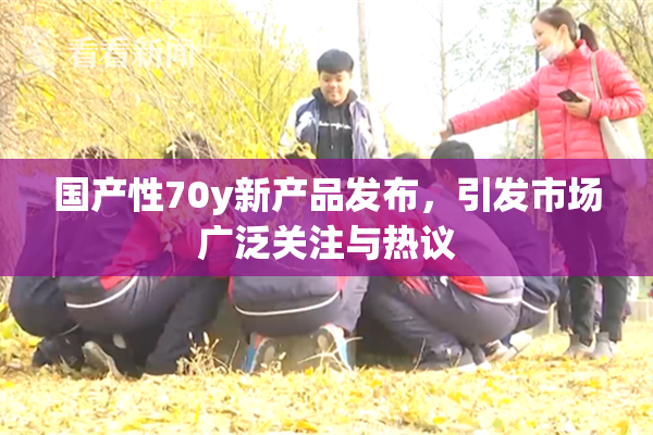 国产性70y新产品发布，引发市场广泛关注与热议