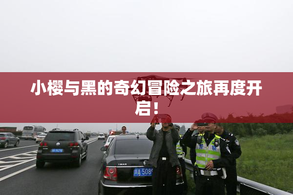 小樱与黑的奇幻冒险之旅再度开启！
