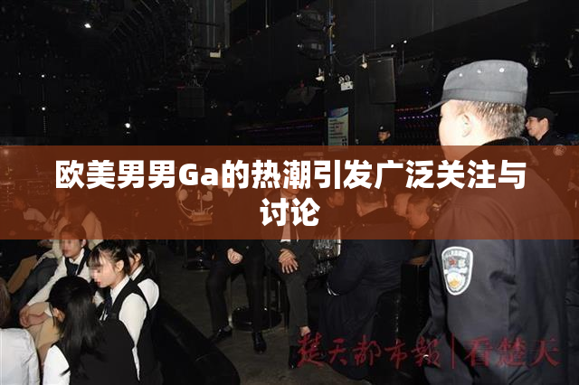欧美男男Ga的热潮引发广泛关注与讨论