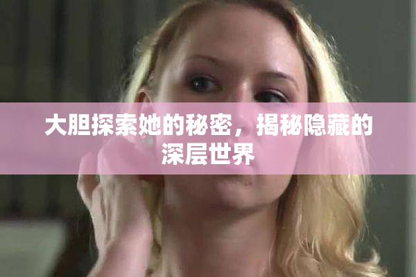 大胆探索她的秘密，揭秘隐藏的深层世界