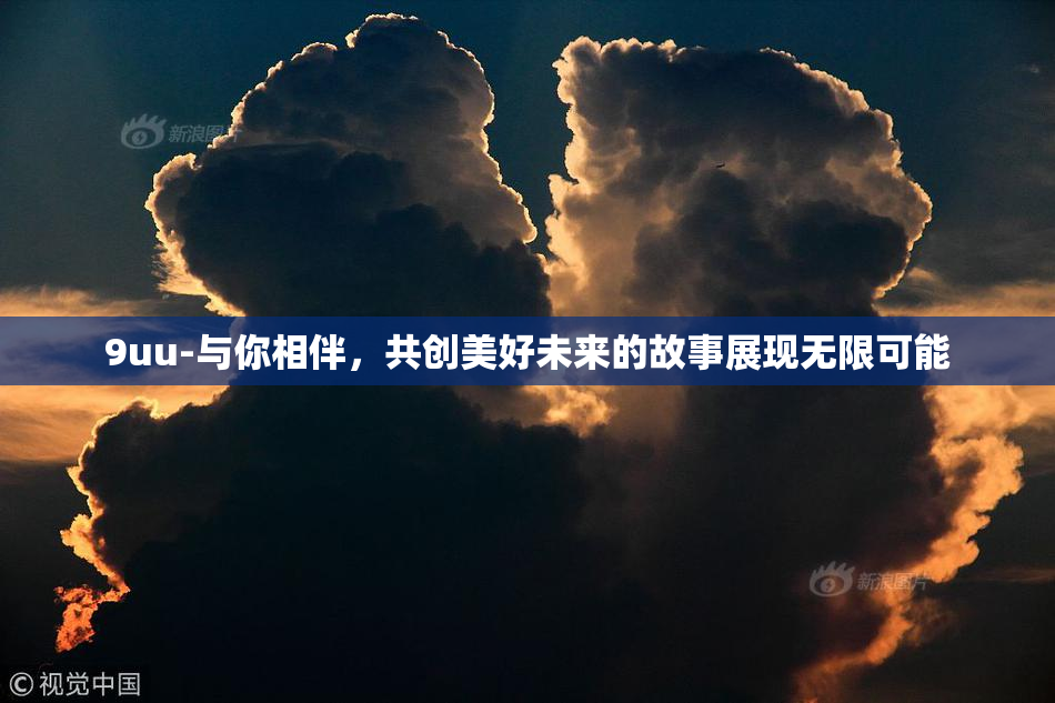 9uu-与你相伴，共创美好未来的故事展现无限可能