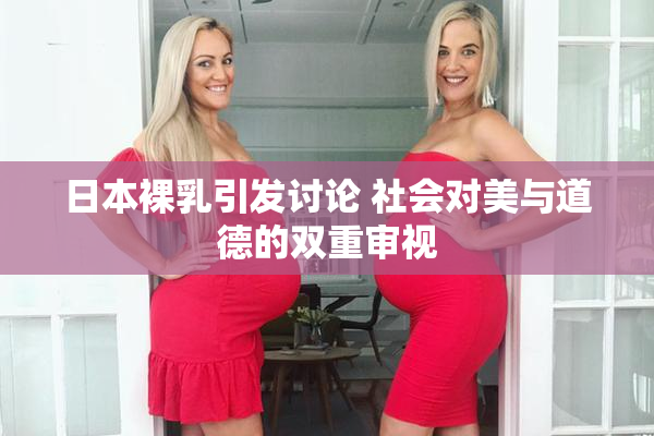 日本裸乳引发讨论 社会对美与道德的双重审视