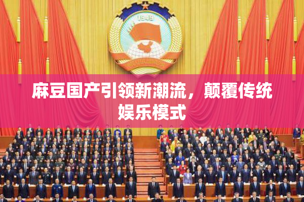 麻豆国产引领新潮流，颠覆传统娱乐模式