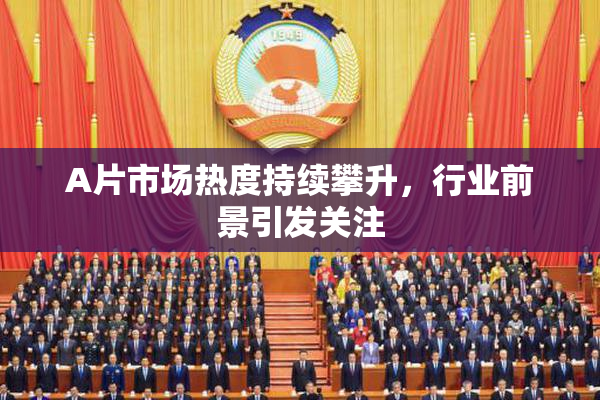 A片市场热度持续攀升，行业前景引发关注