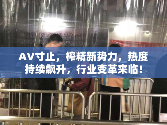 AV寸止，榨精新势力，热度持续飙升，行业变革来临！