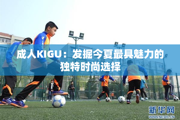 成人KIGU：发掘今夏最具魅力的独特时尚选择