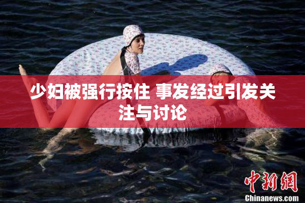 少妇被强行按住 事发经过引发关注与讨论