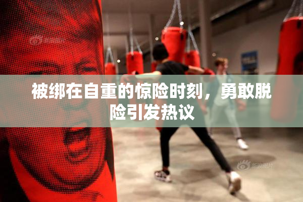 被绑在自重的惊险时刻，勇敢脱险引发热议