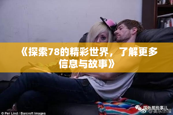 《探索78的精彩世界，了解更多信息与故事》