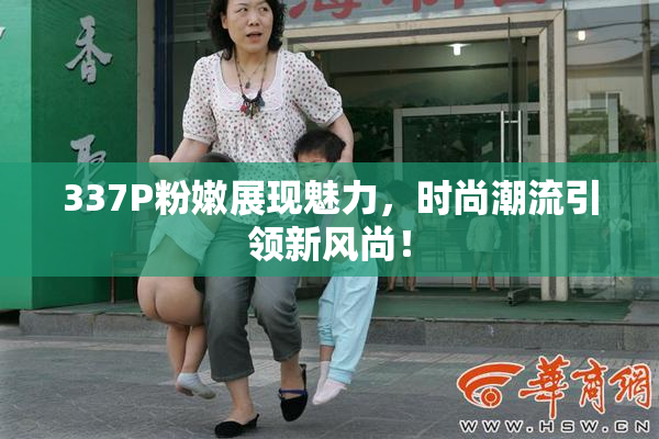 337P粉嫩展现魅力，时尚潮流引领新风尚！