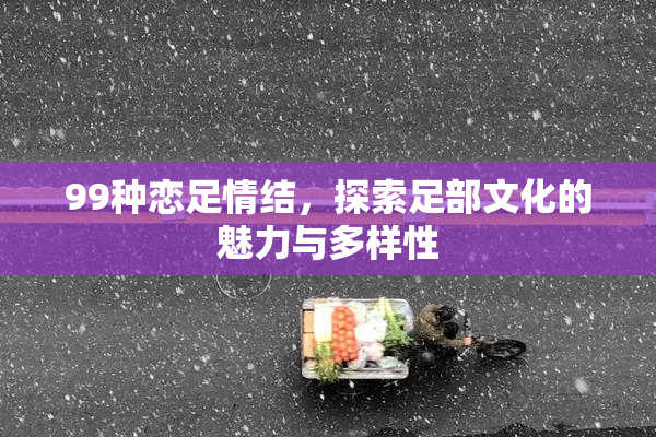 99种恋足情结，探索足部文化的魅力与多样性