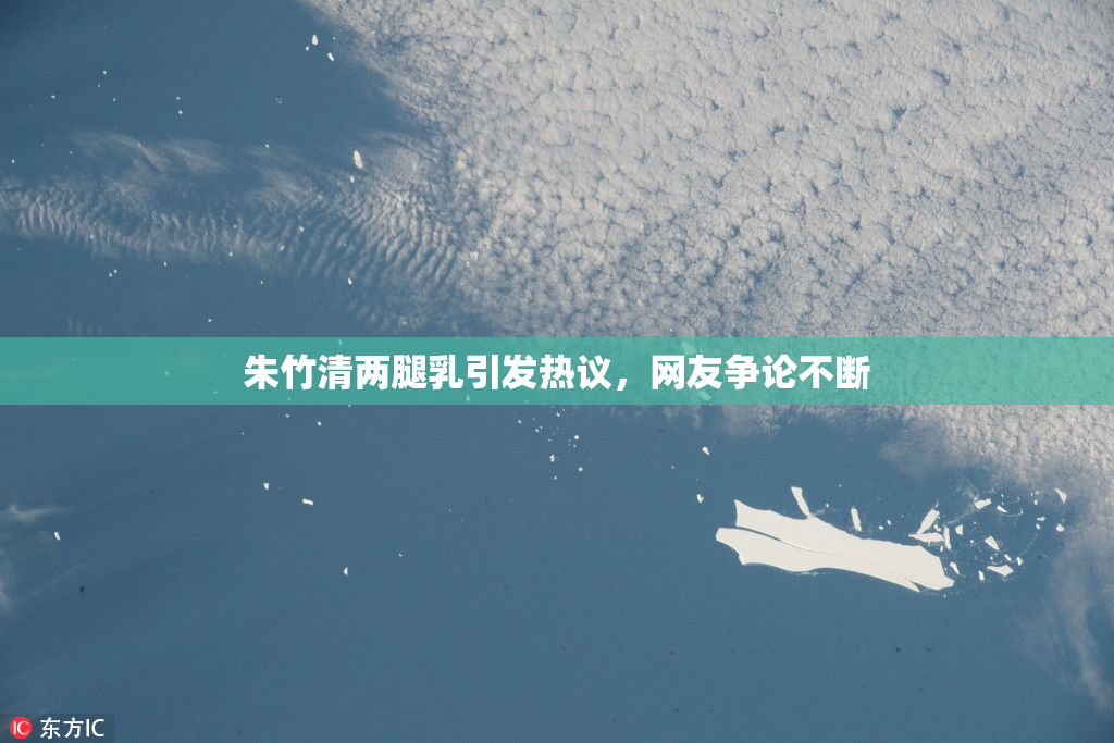 朱竹清两腿乳引发热议，网友争论不断