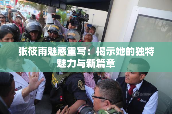 张筱雨魅惑重写：揭示她的独特魅力与新篇章