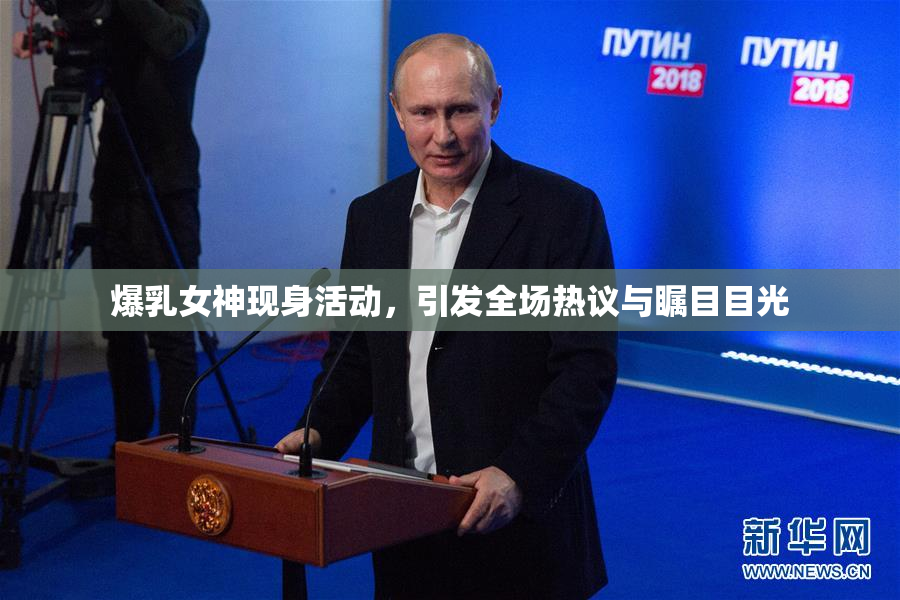 爆乳女神现身活动，引发全场热议与瞩目目光