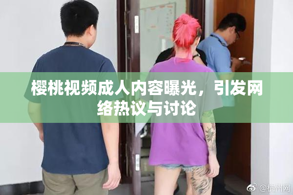 樱桃视频成人内容曝光，引发网络热议与讨论