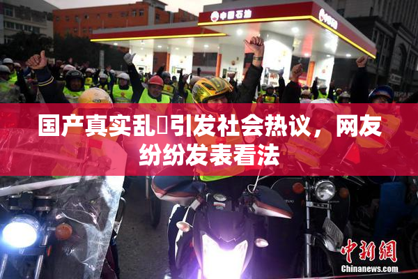 国产真实乱婬引发社会热议，网友纷纷发表看法