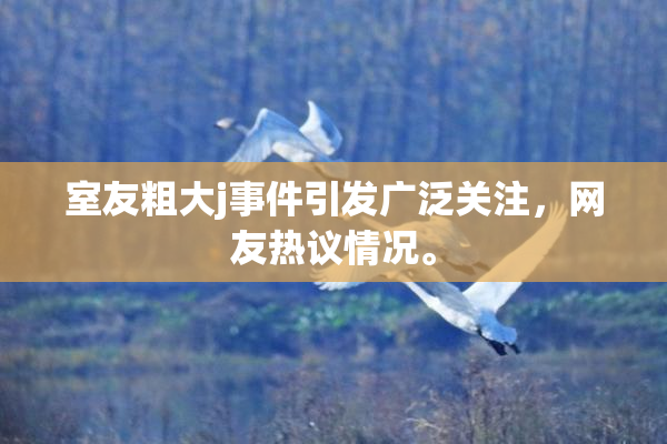 室友粗大j事件引发广泛关注，网友热议情况。