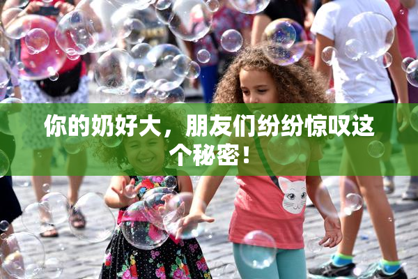 你的奶好大，朋友们纷纷惊叹这个秘密！