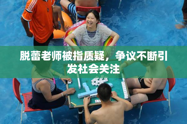 脱蕾老师被指质疑，争议不断引发社会关注