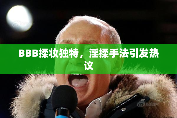 BBB揉妆独特，淫揉手法引发热议