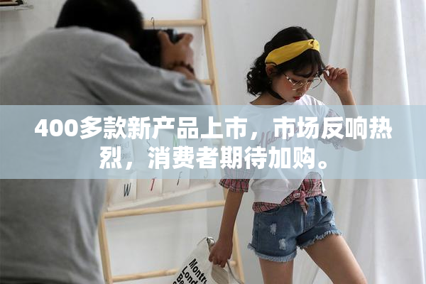 400多款新产品上市，市场反响热烈，消费者期待加购。